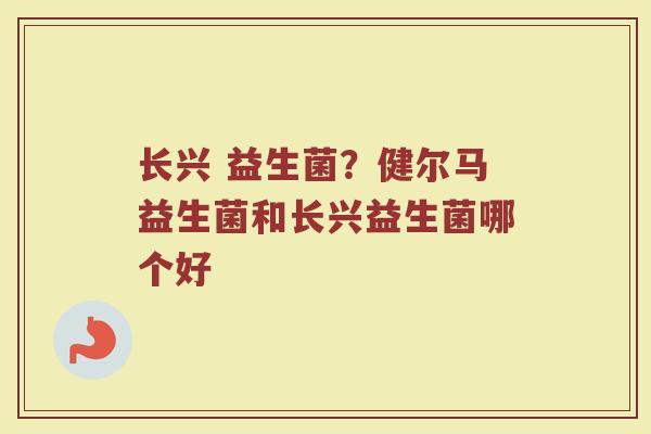 长兴 益生菌?健尔马益生菌和长兴益生菌哪个好 长兴 益生菌?健尔马益生菌和长兴益生菌哪个好