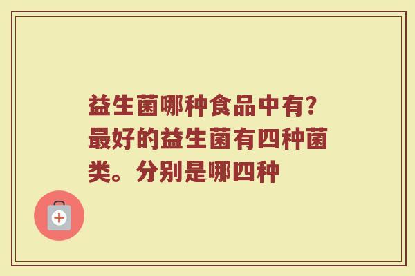 益生菌哪种食品中有？最好的益生菌有四种菌类。分别是哪四种