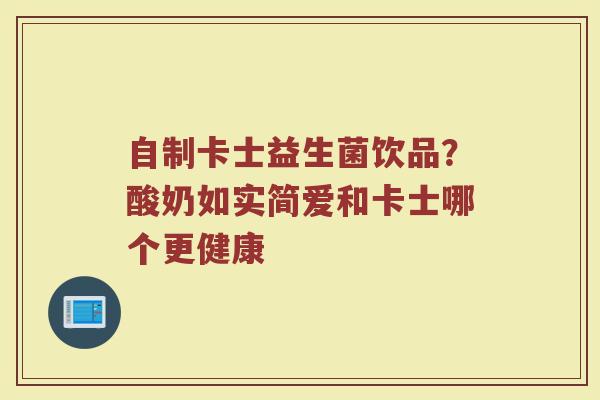 自制卡士益生菌饮品？酸奶如实简爱和卡士哪个更健康