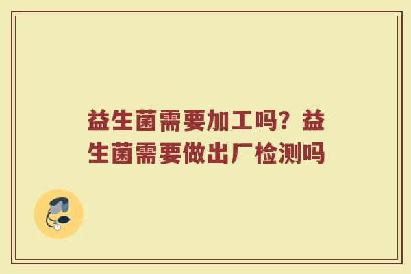 益生菌需要加工吗？益生菌需要做出厂检测吗
