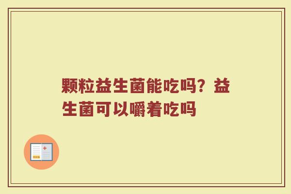 颗粒益生菌能吃吗？益生菌可以嚼着吃吗