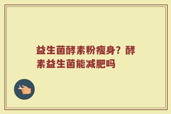 益生菌酵素粉瘦身?酵素益生菌能吗 益生菌酵素粉瘦身?酵素益生菌能吗