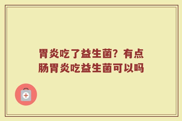 胃炎吃了益生菌？有点肠胃炎吃益生菌可以吗