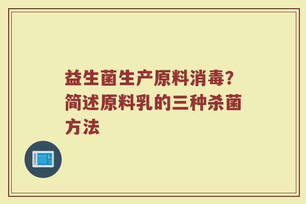 益生菌生产原料消毒？简述原料乳的三种杀菌方法