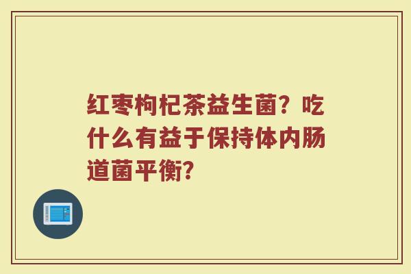 红枣枸杞茶益生菌？吃什么有益于保持体内肠道菌平衡？