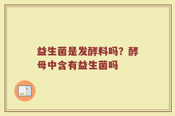益生菌是发酵料吗？酵母中含有益生菌吗