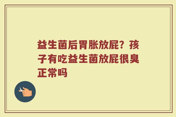益生菌后胃胀放屁？孩子有吃益生菌放屁很臭正常吗