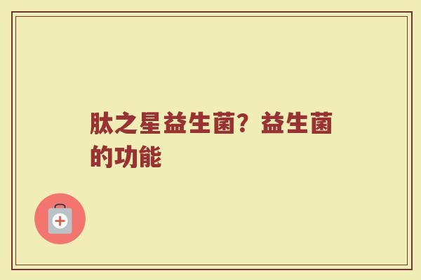 肽之星益生菌?益生菌的功能 肽之星益生菌?益生菌的功能
