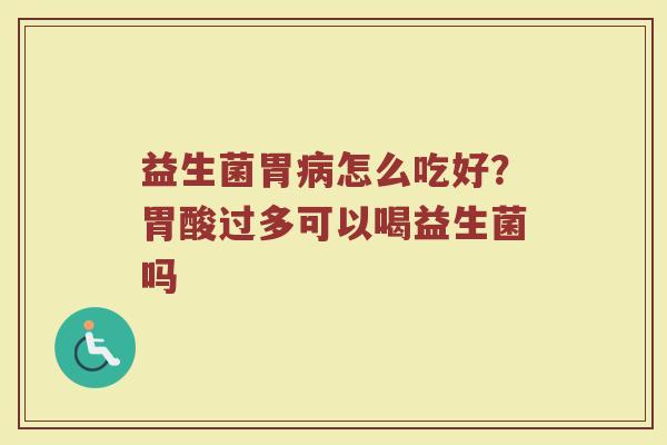 益生菌胃病怎么吃好？胃酸过多可以喝益生菌吗
