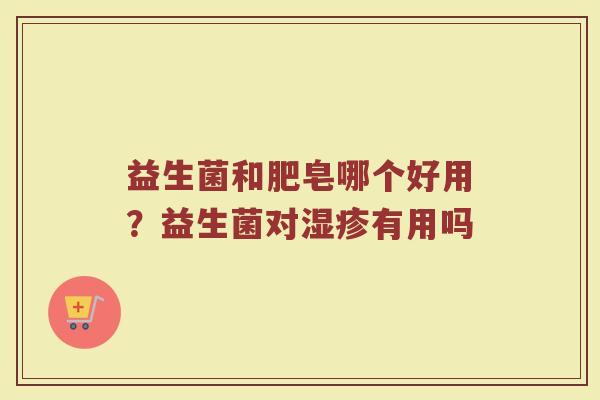 益生菌和肥皂哪个好用？益生菌对湿疹有用吗