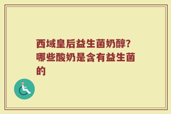 西域皇后益生菌奶醇？哪些酸奶是含有益生菌的