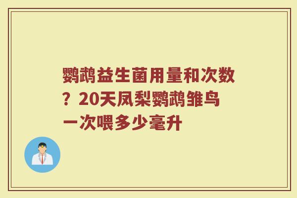 鹦鹉益生菌用量和次数？20天凤梨鹦鹉雏鸟一次喂多少毫升