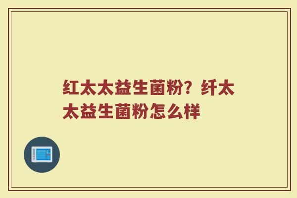 红太太益生菌粉？纤太太益生菌粉怎么样