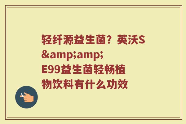 轻纤源益生菌？英沃S&amp; E99益生菌轻畅植 物饮料有什么功效