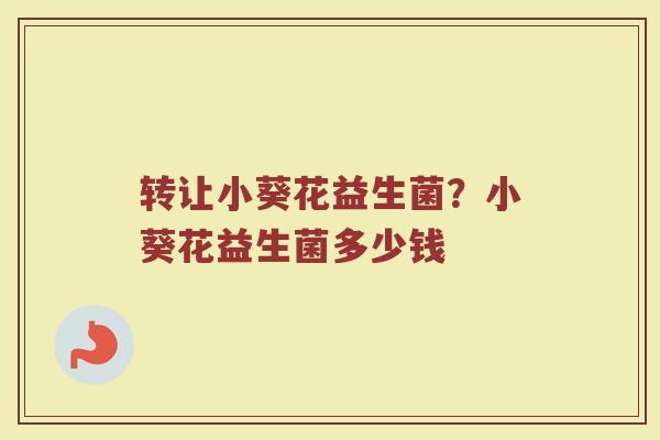 转让小葵花益生菌？小葵花益生菌多少钱