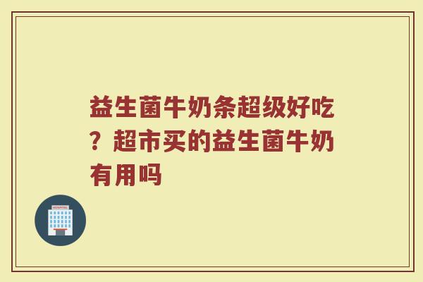 益生菌牛奶条超级好吃？超市买的益生菌牛奶有用吗