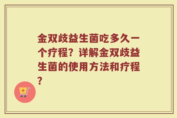 金双歧益生菌吃多久一个疗程?详解金双歧益生菌的使用方法和疗程? 金双歧益生菌吃多久一个疗程?详解金双歧益生菌的使用方法和疗程?