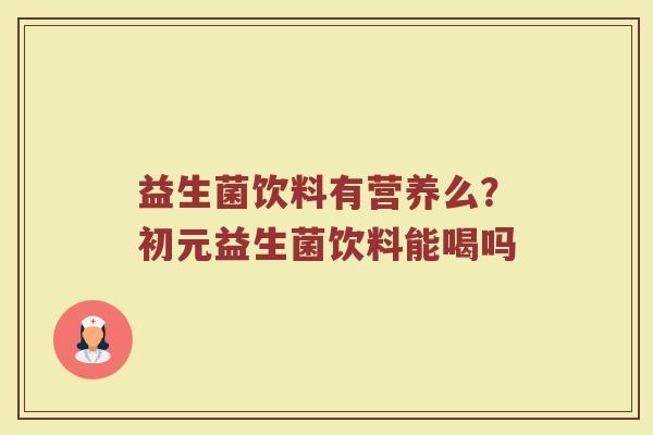 益生菌饮料有营养么?初元益生菌饮料能喝吗 益生菌饮料有营养么?初元益生菌饮料能喝吗