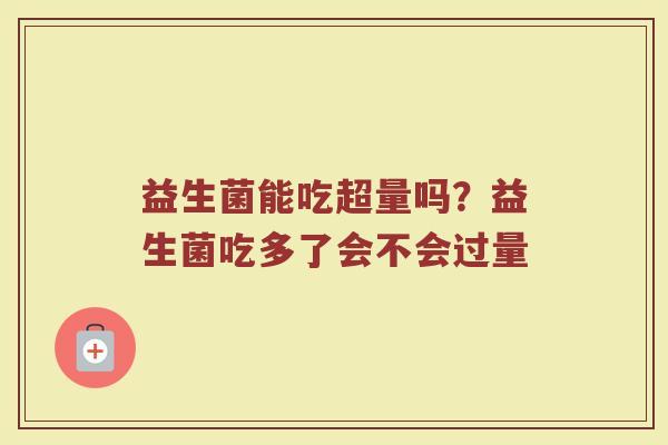 益生菌能吃超量吗？益生菌吃多了会不会过量