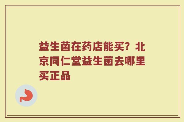 益生菌在药店能买？北京同仁堂益生菌去哪里买正品