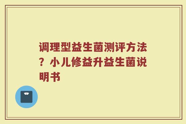 调理型益生菌测评方法？小儿修益升益生菌说明书