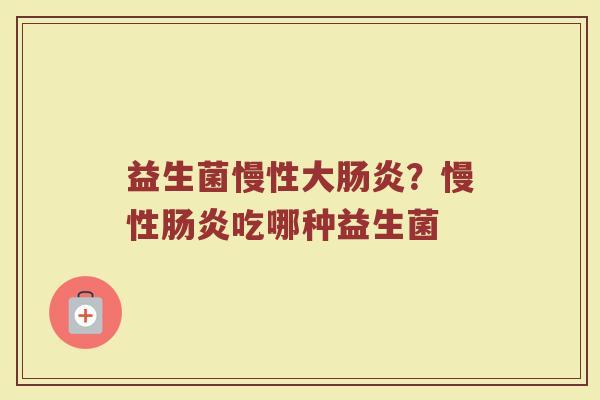 益生菌慢性大肠炎？慢性肠炎吃哪种益生菌