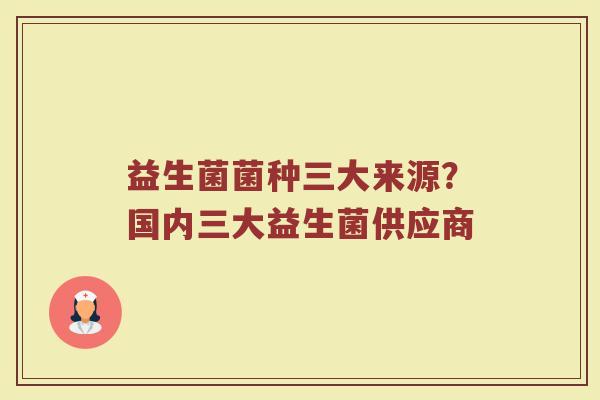 益生菌菌种三大来源？国内三大益生菌供应商