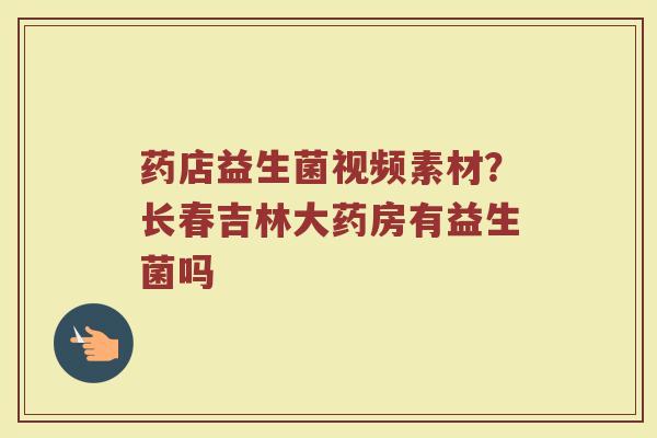 药店益生菌视频素材？长春吉林大药房有益生菌吗