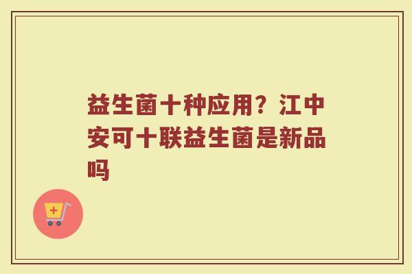 益生菌十种应用？江中安可十联益生菌是新品吗