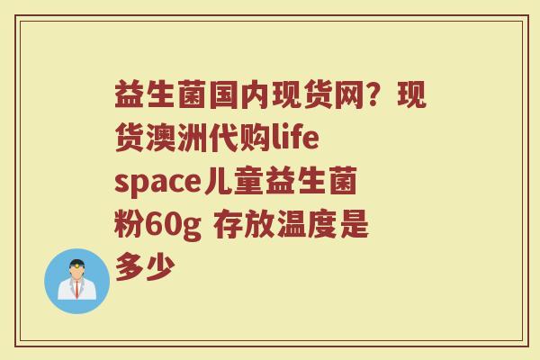 益生菌国内现货网？现货澳洲代购life space儿童益生菌粉60g 存放温度是多少