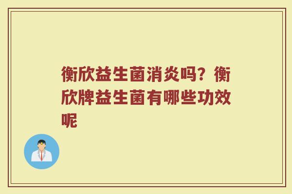 衡欣益生菌消炎吗？衡欣牌益生菌有哪些功效呢