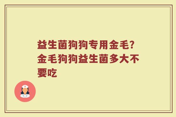 益生菌狗狗专用金毛？金毛狗狗益生菌多大不要吃