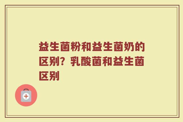 益生菌粉和益生菌奶的区别?乳酸菌和益生菌区别 益生菌粉和益生菌奶的区别?乳酸菌和益生菌区别