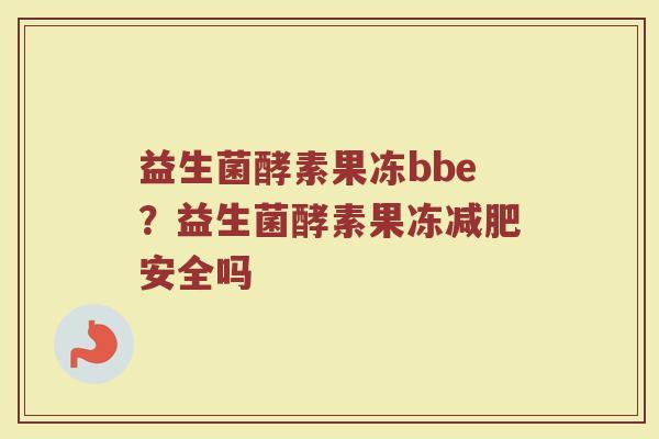 益生菌酵素果冻bbe?益生菌酵素果冻安全吗 益生菌酵素果冻bbe?益生菌酵素果冻安全吗