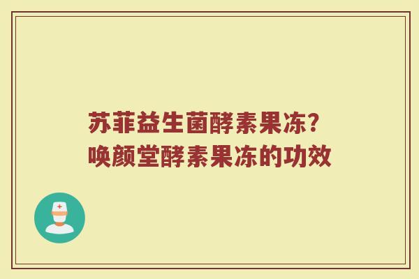 苏菲益生菌酵素果冻？唤颜堂酵素果冻的功效