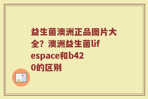 益生菌澳洲正品图片大全？澳洲益生菌lifespace和b420的区别