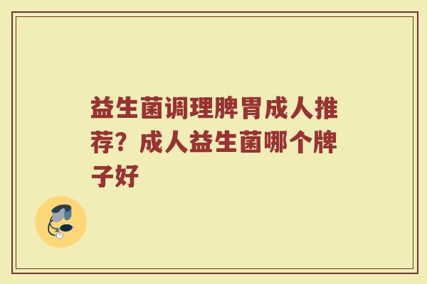 益生菌调理脾胃成人推荐？成人益生菌哪个牌子好
