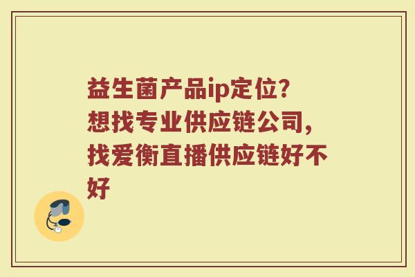 益生菌产品ip定位？想找专业供应链公司,找爱衡直播供应链好不好