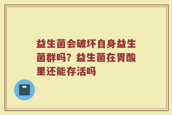 益生菌会破坏自身益生菌群吗？益生菌在胃酸里还能存活吗