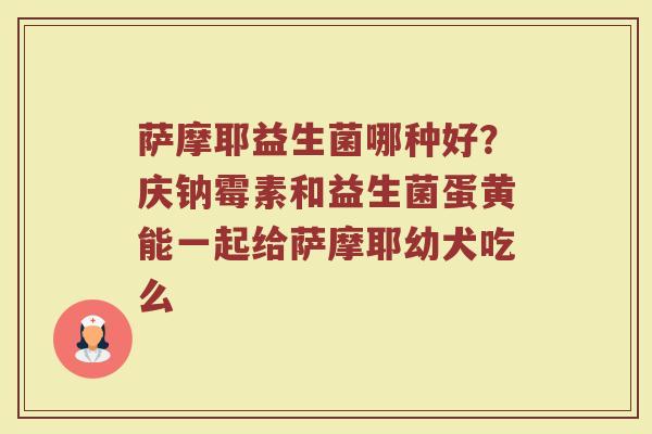 萨摩耶益生菌哪种好？庆钠霉素和益生菌蛋黄能一起给萨摩耶幼犬吃么