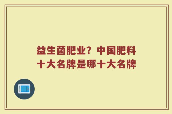 益生菌肥业？中国肥料十大名牌是哪十大名牌