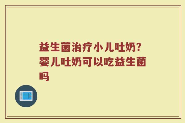 益生菌治疗小儿吐奶？婴儿吐奶可以吃益生菌吗