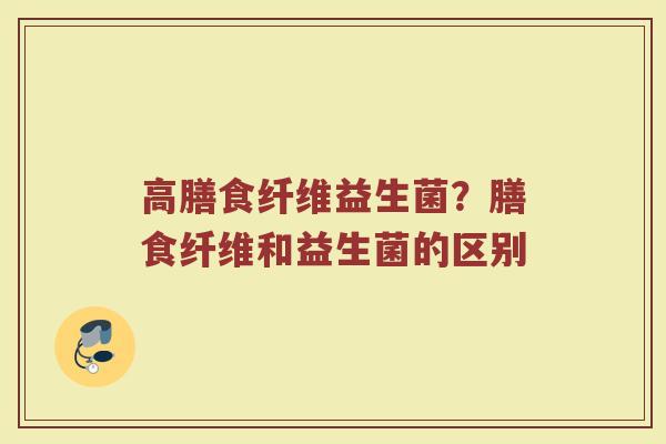 高膳食纤维益生菌？膳食纤维和益生菌的区别