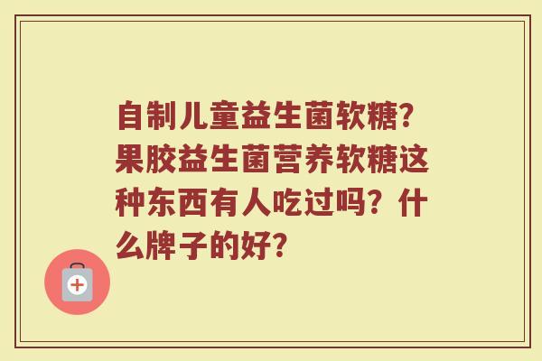 自制儿童益生菌软糖？果胶益生菌营养软糖这种东西有人吃过吗？什么牌子的好？