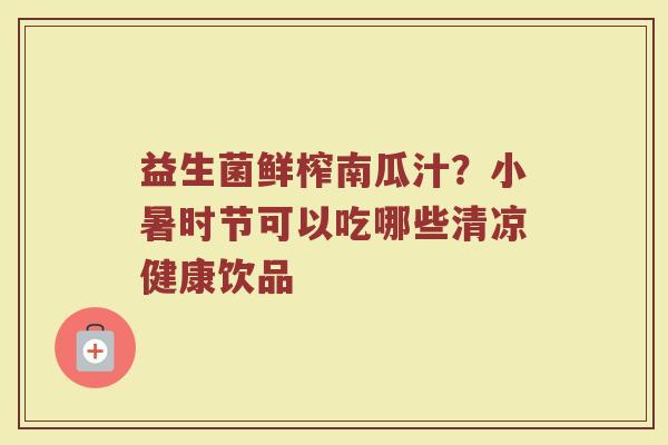 益生菌鲜榨南瓜汁？小暑时节可以吃哪些清凉健康饮品