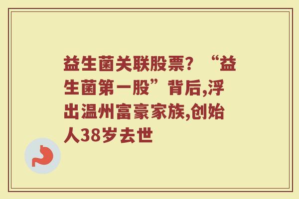益生菌关联股票？“益生菌第一股”背后,浮出温州富豪家族,创始人38岁去世