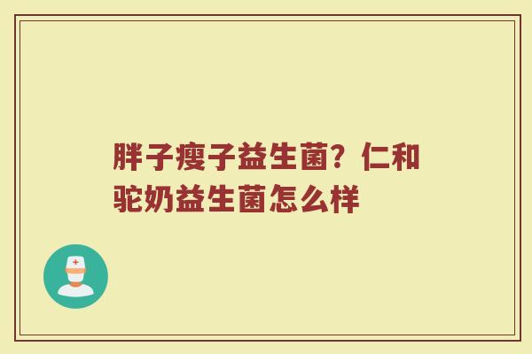 胖子瘦子益生菌？仁和驼奶益生菌怎么样