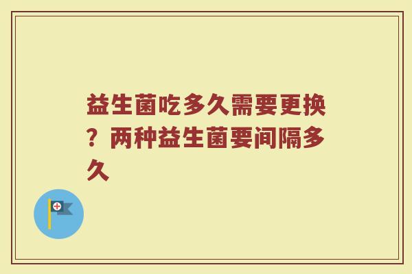 益生菌吃多久需要更换？两种益生菌要间隔多久