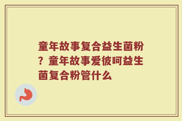 童年故事复合益生菌粉？童年故事爱彼呵益生菌复合粉管什么
