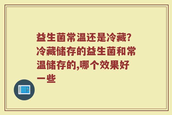 益生菌常温还是冷藏？冷藏储存的益生菌和常温储存的,哪个效果好一些